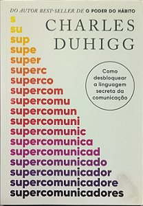 Supercomunicadores: Como desbloquear a linguagem secreta da comunicação - Charles Duhigg