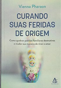 Curando suas feridas de origem: Como quebrar padrões familiares destrutivos e mudar sua maneira de viver e amar -  Vienna Pharaon