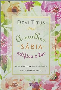 A mulher sábia edifica o lar: Guia prático para ter uma casa sempre feliz - Devi Titus