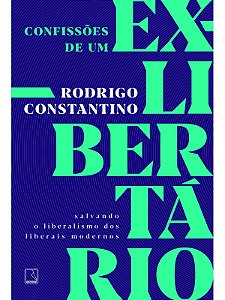 Confissões de um ex-libertário: Salvando o liberalismo dos liberais modernos - Rodrigo Constantino
