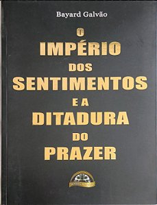O Império dos Sentimentos e a Ditadura do Prazer - Bayard Galvão