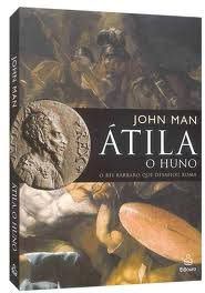 Átila o Huno - John Man - O rei bárbaro que desafiou roma