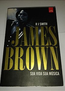 James Brown - Sua vida sua música - R J Smith