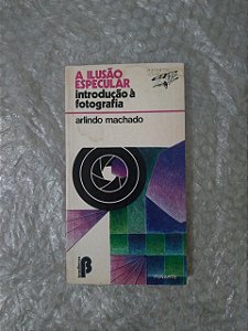 A Ilusão Especular: Introdução à Fotografia - Arlindo Machado