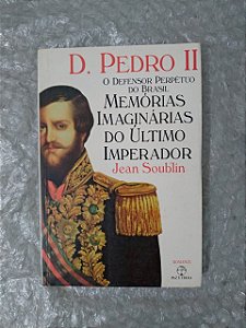 D. Pedro II: Memórias Imaginárias do Último Imperador - Jean Soublin