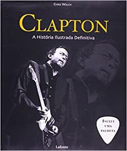 Clapton - a História Ilustrada Definitiva + Inclui uma palheta - Chris Welch
