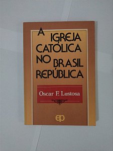 A Igreja Católica no Brasil República - Oscar F. Lustosa