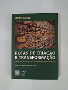 Rotas de Criação e Transformação: Narrativas de Origem dos Povos Indígenas do Rio Negro - Geraldo Adrello (Organizador)