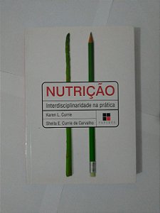 Nutrição Interdisciplinaridade na Prática - Karen L. Currie e Sheila E. Currie de Carvalho