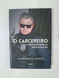 O Carcereiro: O Japonês da Federal e os Presos da Lava jato - Luís Umberto Carrijo