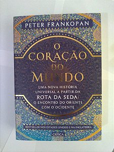 O Coração do Mundo - Peter Frankopan - Uma Nova História Universal a partir da Rota da Seda