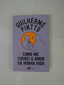 Como Me Tornei o Amor da Minha Vida - Guilherme Pintto