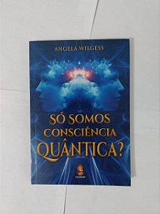 Só Somos Consciência Quântica? - Angela  Wilgess