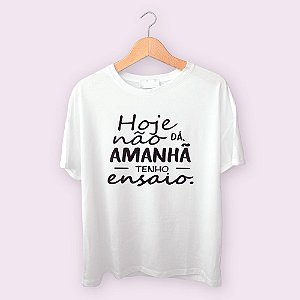 Camiseta Hoje não dá, amanhã tenho ensaio