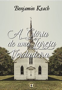 A Glória de uma Igreja Verdadeira - Benjamin Keach