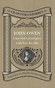 John Owen: Uma Visão Cristã Para Cada Fase Da Vida - Crawford Gribben
