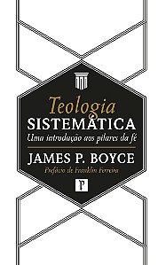 Teologia Sistemática: Uma Introdução Aos Pilares Da Fé - James P. Boyce