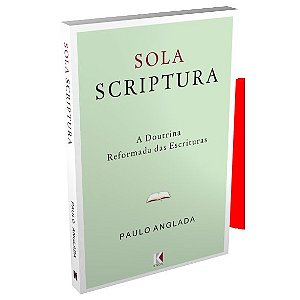 Sola Scriptura: A Doutrina Reformada Das Escrituras - Paulo Anglada