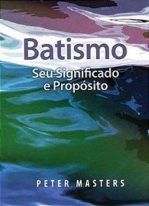 Batismo - Seu Significado e Propósito - Peter Masters