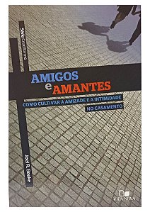 Amigos e Amantes : Como Cultivar a Amizade e a Intimidade No Casamento - Joel R. Beeke