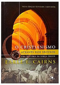 O Cristianismo Através dos Séculos uma História da Igreja Cristã - Earle E.Cairns