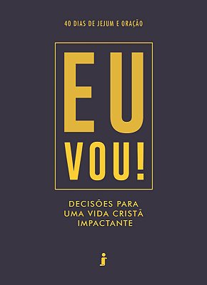 EU VOU! - 40 DIAS DE JEJUM E ORACÃO - DECISÕES PARA UMA VIDA IMPACTANTE