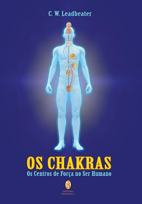 Os Chakras: Os Centros de Força no Ser Humano - C. W. Leadbeater