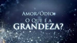 Vídeo - Amor e Ódio - O que é a Grandeza