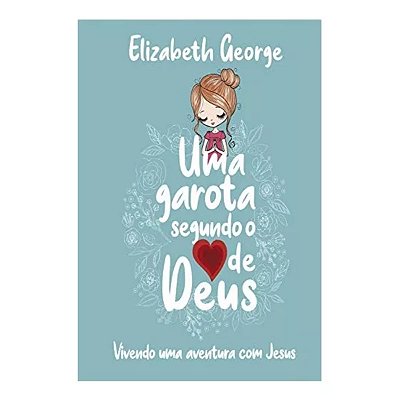 Uma Garota Segundo o Coração de Deus: Vivendo uma aventura com Jesus, de Elizabeth George. Editora Casa Publicadora das