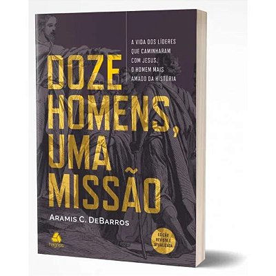Doze homens, uma missão: A vida dos líderes que caminharam com Jesus, o homem mais amado da história, de C. de Barros