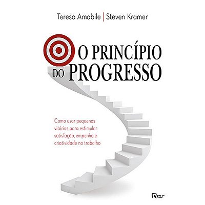 O Princípio Do Progresso Como Usar Pequenas Vitórias Para Estimular Satisfação, Empenho E Criatividade No Trabalho