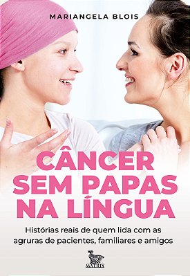 Câncer Sem Papas Na Língua Histórias Reais De Quem Lida Com As Agruras De Pacientes, Familiares E Amigos.