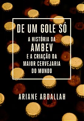 De Um Gole Só A História Da Ambev E A Criação Da Maior Cervejaria Do Mundo