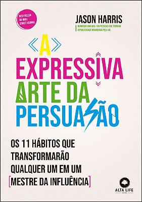 A Expressiva Arte Da Persuasão Os 11 Hábitos Que Transformarão Qualquer Um Em Um Mestre Da Influência