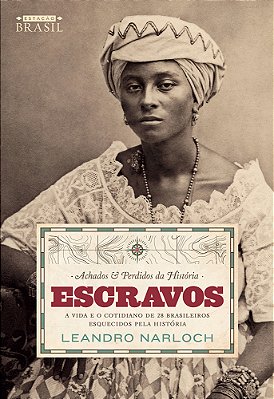 Achados E Perdidos Da História: Escravos A Vida E O Cotidiano De 28 Brasileiros Esquecidos Pela História