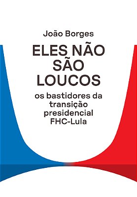 Eles Não São Loucos Os Bastidores Da Transição Presidencial Fhc-Lula