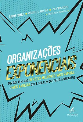Organizações Exponenciais - Por Que Elas São 10 Vezes Melhores, Mais Rápidas E Mais Baratas Que A Sua (E O Que Fazer A Respeito)