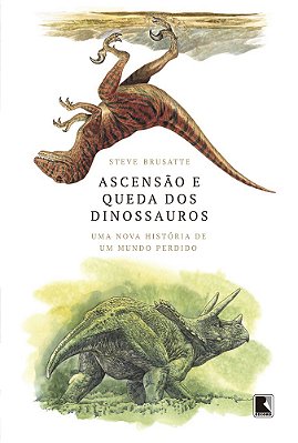 Ascensão E Queda Dos Dinossauros: Uma Nova História De Um Mundo Perdido