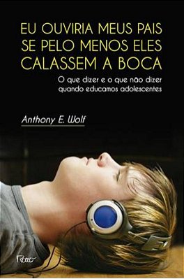Eu Ouviria Meus Pais Se Pelo Menos Eles Calassem A Boca O Que Dizer E O Que Não Dizer Quando Educamos Adolescentes