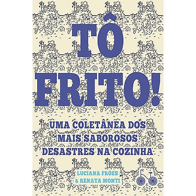 Tô Frito Uma Coletânea Dos Mais Saborosos Desastres Na Cozinha