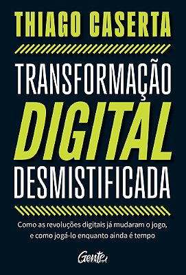 Transformação Digital Desmistificada Como As Revoluções Digitais Já Mudaram O Jogo, E Como Jogá-Lo Enquanto Ainda É Tempo..-
