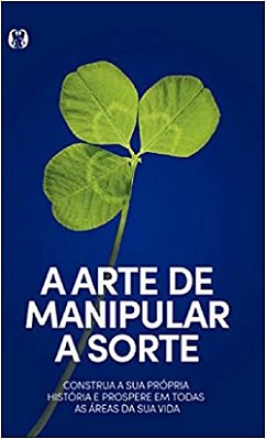 A Arte De Manipular A Sorte: Construa Sua Própria História E Prospere Em Todas As Áreas De Sua Vida. ..-