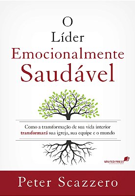 O Líder Emocionalmente Saudável Como A Transformação De Sua Vida Interior Igreja, Sua Equipe E O Mundo