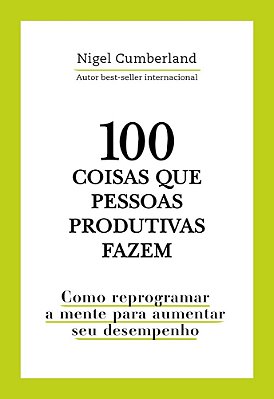 100 Coisas Que Pessoas Produtivas Fazem Como Reprogramar A Mente Para Melhorar Seu Desempenho..-