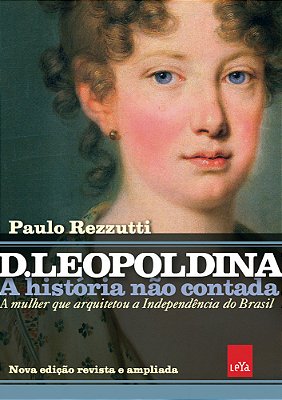 D Leopoldina: A História Não Contada – Nova Edição Revista E Ampliada A Mulher Que Arquitetou A Independência Do Brasil