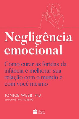 Negligência Emocional Como Curar As Feridas Da Infância E Melhorar Sua Relação Com O Mundo E Com Você Mesmo