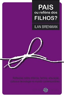 Pais Ou Reféns Dos Filhos? Reflexões Sobre Infância, Família, Educação, Cultura E Tecnologia No Mundo Contemporâneo