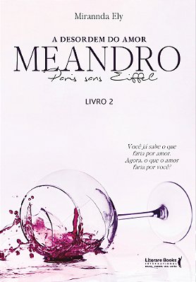A Desordem Do Amor: Meandro Paris Sans Eiffel - Livro 2 Você Já Sabe O Que Faria Por Amor: Agora, O Que O Amor Faria Por Você?