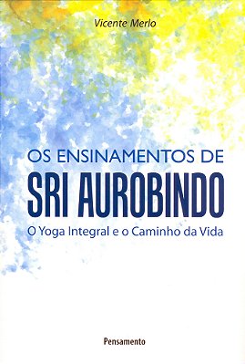 Ensinamentos De Sri Aurobindo O Yoga Integral E O Caminho Da Vida..-