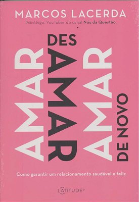 Amar, Desamar, Amar De Novo - Como Garantir Um Relacionamento Saudável E Feliz..-